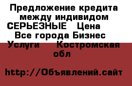 Предложение кредита между индивидом СЕРЬЕЗНЫЕ › Цена ­ 0 - Все города Бизнес » Услуги   . Костромская обл.